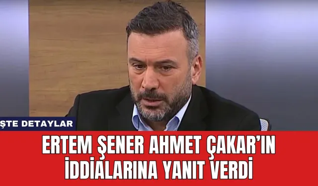 Ertem Şener Ahmet Çakar’ın İddialarına Yanıt Verdi