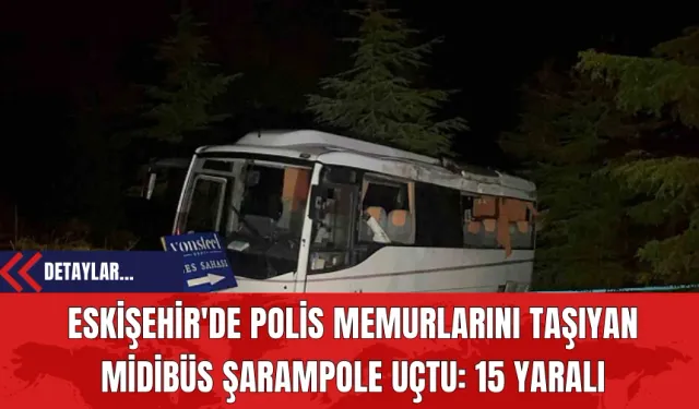 Eskişehir'de Polis Memurlarını Taşıyan Midibüs Şarampole Uçtu: 15 Yaralı