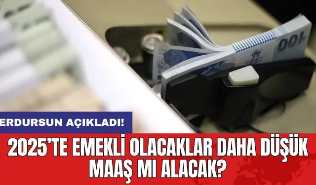 Erdursun açıkladı: 2025’te emekli olacaklar daha düşük maaş mı alacak?