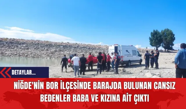 Niğde'nin Bor İlçesinde Barajda Bulunan Cansız Bedenler Baba ve Kızına Ait Çıktı