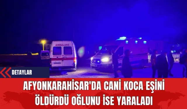 Afyonkarahisar'da Cani Koca Eşini Öldürdü Oğlunu İse Yaraladı