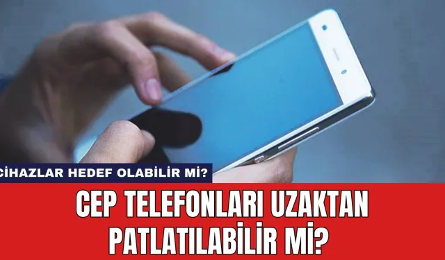 Cep Telefonları Uzaktan Patlatılabilir Mi? Cihazlar Hedef Olabilir Mi?