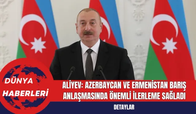 Aliyev: Azerbaycan ve Ermenistan Barış Anlaşmasında Önemli İlerleme Sağladı