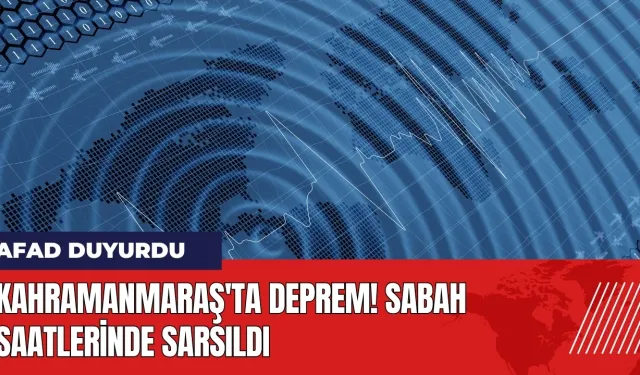 Kahramanmaraş'ta deprem! Sabah saatlerinde sarsıldı