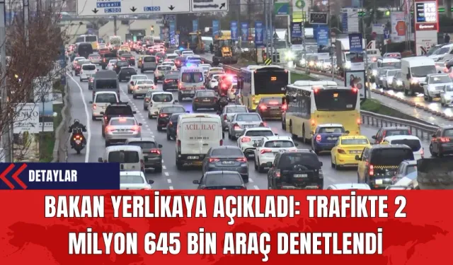 Bakan Yerlikaya Açıkladı: Trafikte 2 Milyon 645 Bin Araç Denetlendi