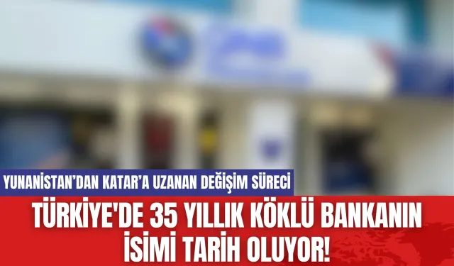 Türkiye'de 35 yıllık köklü bankanın isimi tarih oluyor!