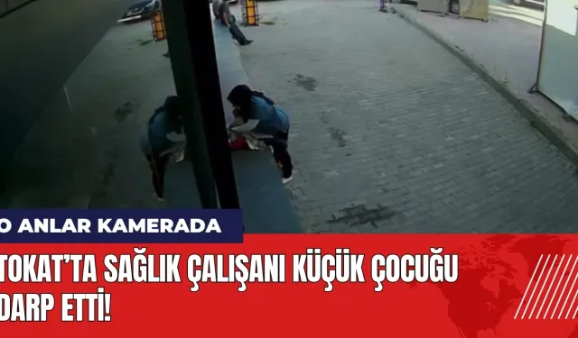 Tokat’ta sağlık çalışanı küçük çocuğu darp etti! O anlar kamerada