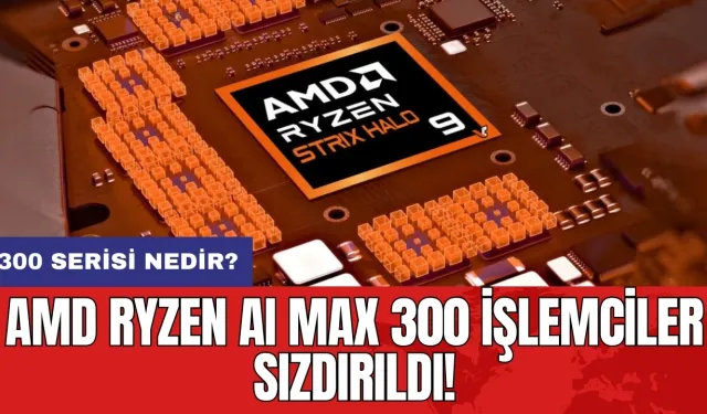 AMD Ryzen AI Max 300 işlemciler sızdırıldı! 300 serisi nedir?