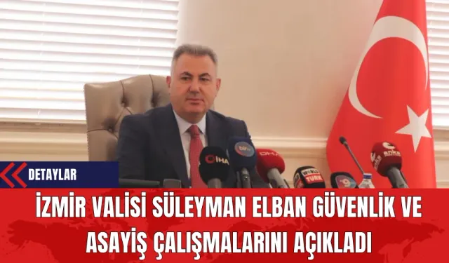 İzmir Valisi Süleyman Elban, Güvenlik ve Asayiş Çalışmalarını Açıkladı