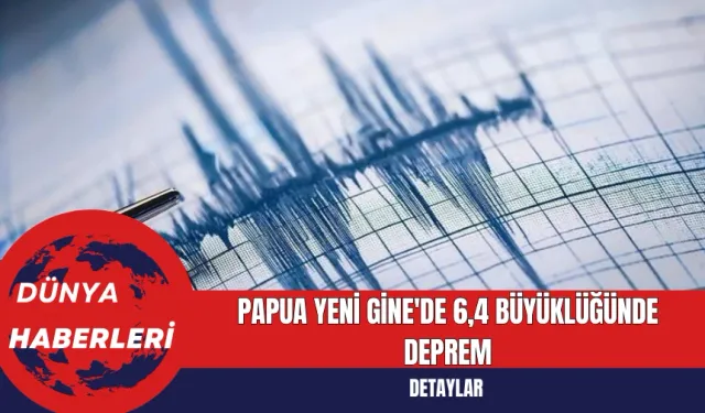 Papua Yeni Gine'de 6,4 Büyüklüğünde Deprem