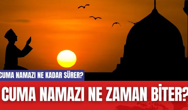 Cuma Namazı Ne Kadar Sürer? Cuma Namazı Ne Zaman Biter?