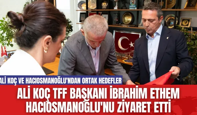 Ali Koç TFF Başkanı İbrahim Ethem Hacıosmanoğlu'nu Ziyaret Etti