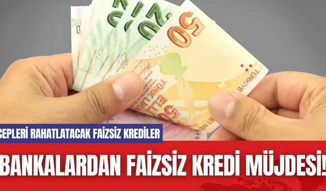 Bankalardan Faizsiz Kredi Müjdesi! Cepleri Rahatlatacak Faizsiz Krediler