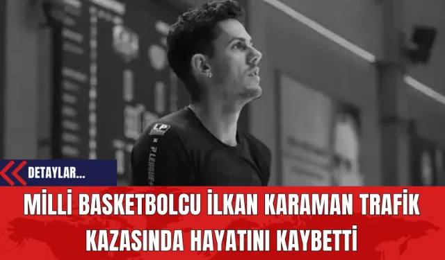 Milli Basketbolcu İlkan Karaman Trafik Kazasında Hayatını Kaybetti