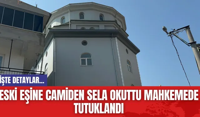 Eski eşine camiden sela okuttu mahkemede tutuklandı