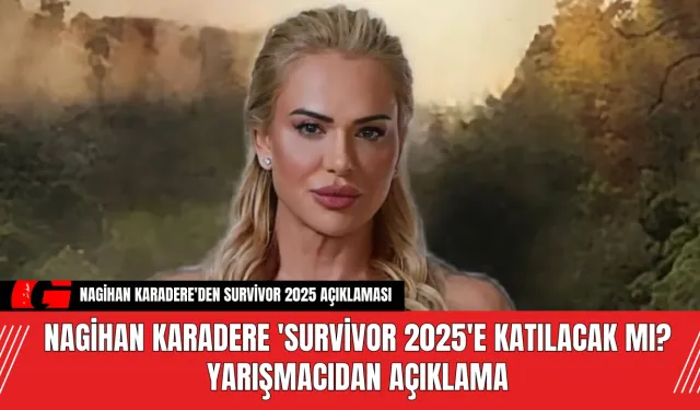 Nagihan Karadere 'Survivor 2025'e katılacak mı? Yarışmacıdan açıklama