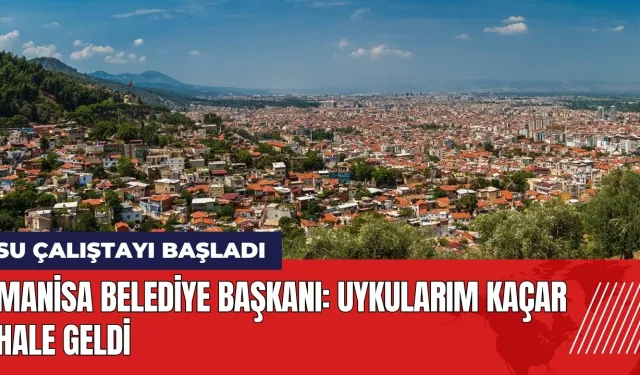 Manisa'da Su Çalıştayı başladı! Başkan: Uykularım kaçar hale geldi