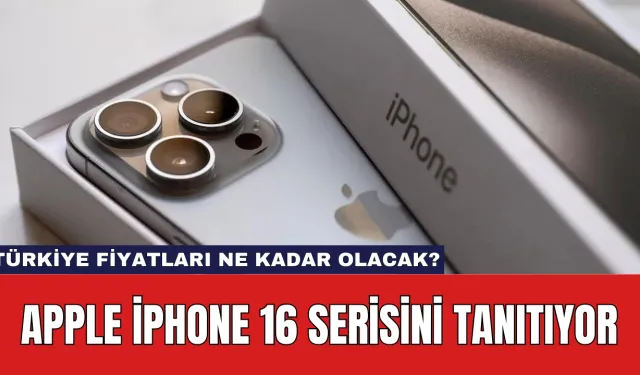 Apple iPhone 16 Serisini Tanıtıyor: Türkiye Fiyatları Ne Kadar Olacak?