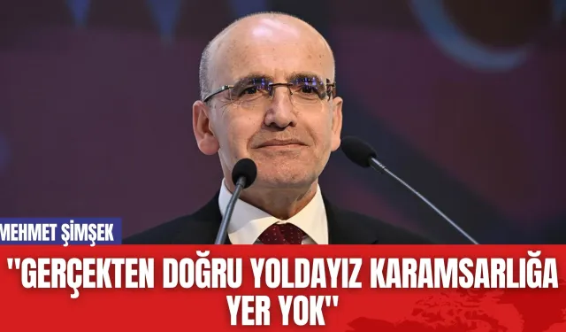 Mehmet Şimşek: "Gerçekten Doğru Yoldayız Karamsarlığa Yer Yok"