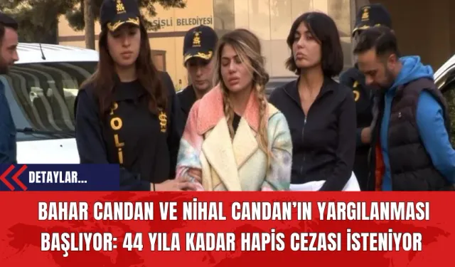 Bahar Candan ve Nihal Candan’In Yargılanması Başlıyor: 44 Yıla Kadar Hapis Cezası İsteniyor