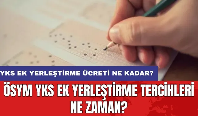 ÖSYM YKS ek yerleştirme tercihleri ne zaman? YKS ek yerleştirme ücreti ne kadar?