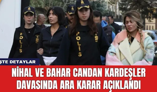 Nihal ve Bahar Candan Kardeşler Davasında Ara Karar Açıklandı