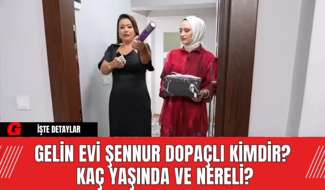 Gelin Evi Şennur Dopaçlı Kimdir?  Kaç Yaşında ve Nereli?