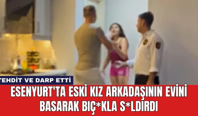 Esenyurt'ta Eski Kız Arkadaşının Evini Basarak Bıç*kla S*ldırdı