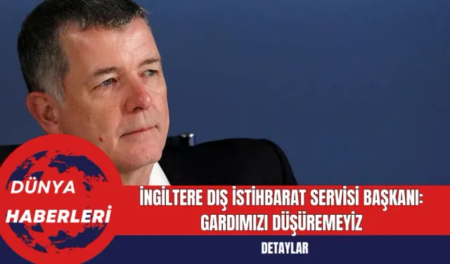 İngiltere Dış İstihbarat Servisi Başkanı: Gardımızı Düşüremeyiz