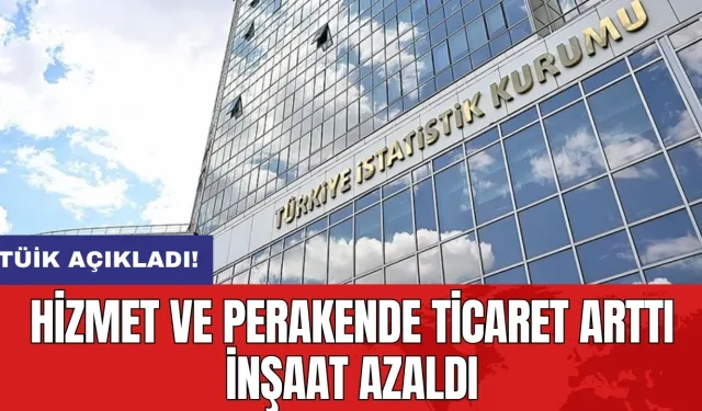 TÜİK açıkladı: Hizmet ve perakende ticaret arttı inşaat azaldı