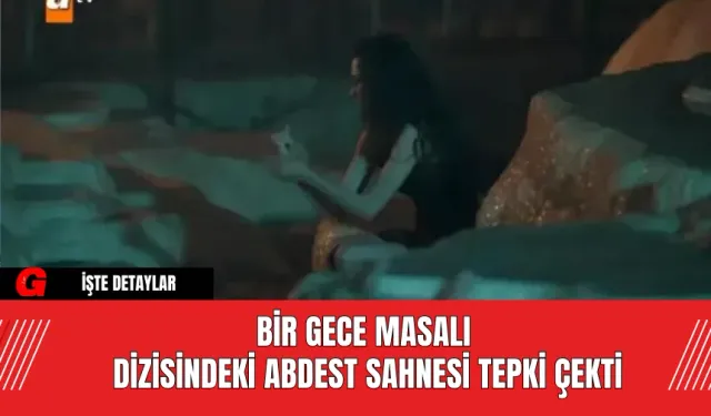 Bir Gece Masalı Dizisindeki Abdest Sahnesi Tepki Çekti