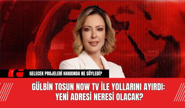 Gülbin Tosun Now TV ile Yollarını Ayırdı: Yeni Adresi Neresi Olacak?