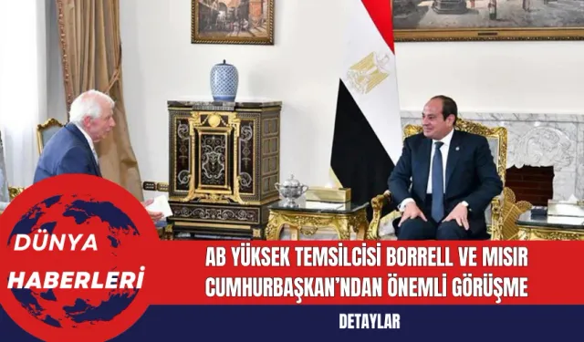 AB Yüksek Temsilcisi Borrell ve Mısır Cumhurbaşkan’ndan Önemli Görüşme