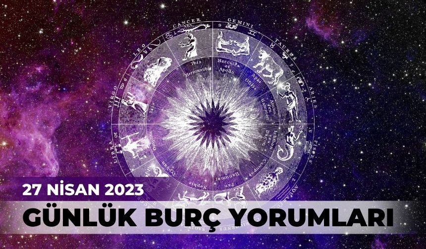 27 NİSAN 2023... BUGÜN HANGİ BURCU NELER BEKLİYOR?
