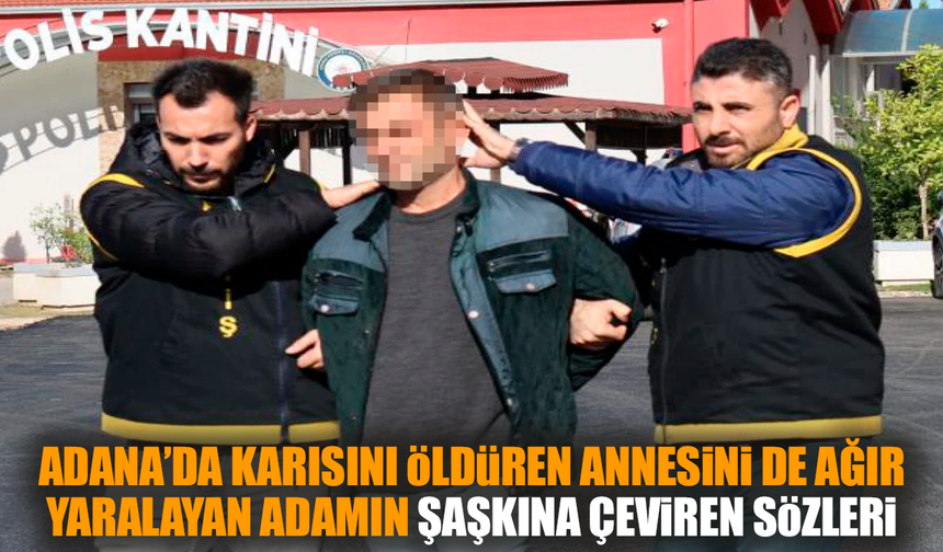 Adana’da karısını öldüren annesini yaralayan adamın sözleri