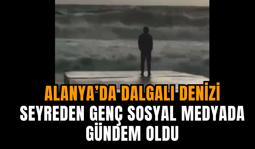 Alanya’da Dalgalı Denizi Seyreden Genç Sosyal Medyada Gündem Oldu