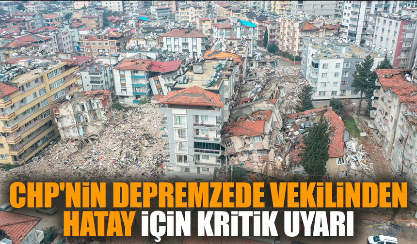 CHP'nin depremzede vekilinden Hatay için kritik uyarı