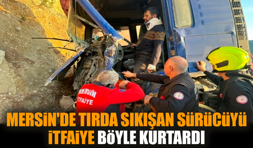 Mersin'de tırda sıkışan sürücüyü itfaiye böyle kurtardı