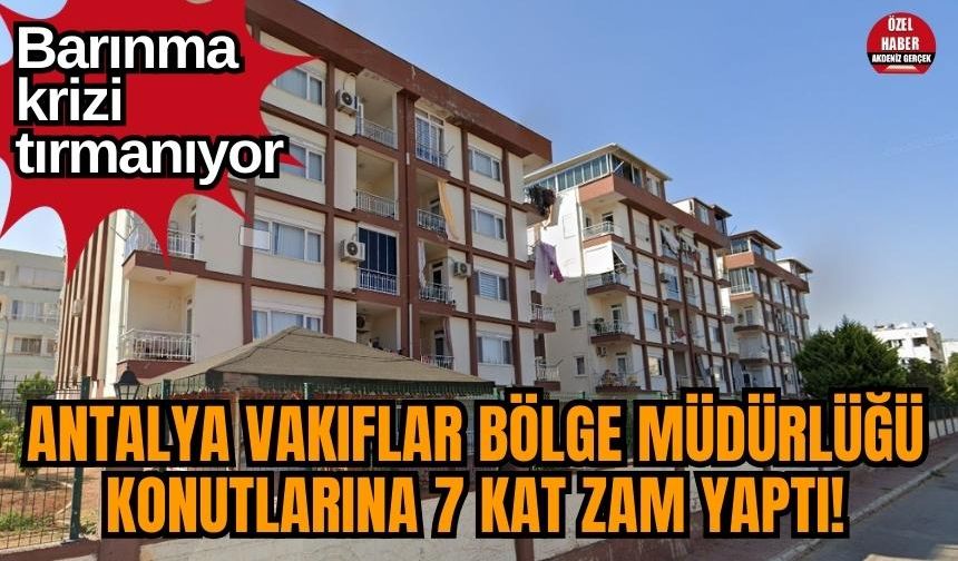 Antalya Vakıflar Bölge Müdürlüğü konutlarına 7 kat zam yaptı! Barınma krizi tırmanıyor