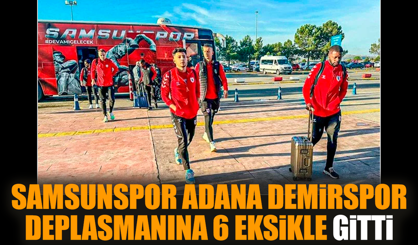 Samsunspor Adana Demirspor deplasmanına 6 eksikle gitti