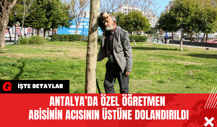 Antalya’da Özel Öğretmen Abisinin Acısının Üstüne Dolandırıldı