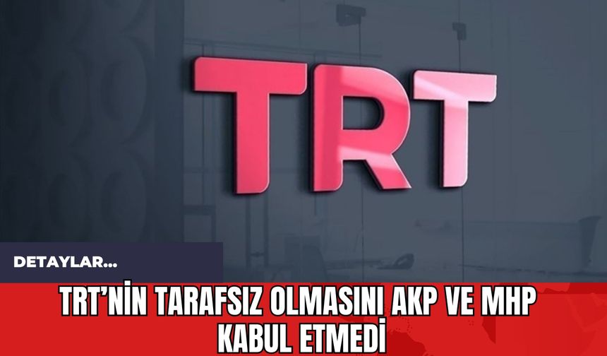 TRT’nin Tarafsız Olmasını AKP ve MHP Kabul Etmedi