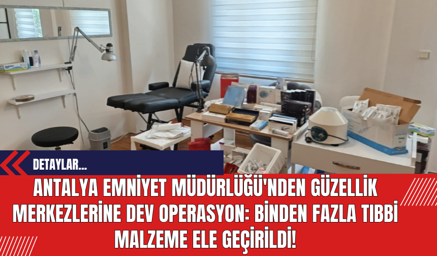 Antalya Emniyet Müdürlüğü'nden Güzellik Merkezlerine Operasyon: Binden Fazla Tıbbi Malzeme Ele Geçirildi!