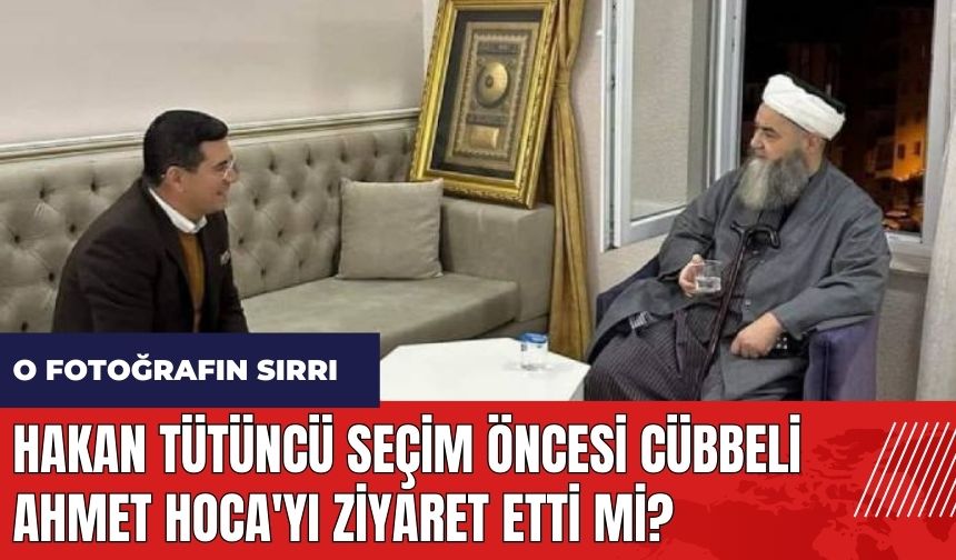 Hakan Tütüncü seçim öncesi Cübbeli Ahmet Hoca'yı ziyaret etti mi?
