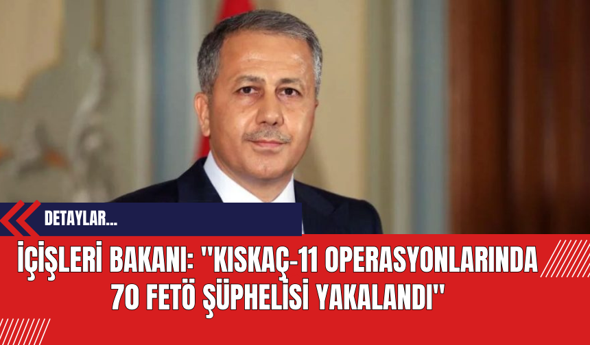 İçişleri Bakanı: 'Kıskaç-11 Operasyonlarında 70 FETÖ Şüphelisi Yakalandı'