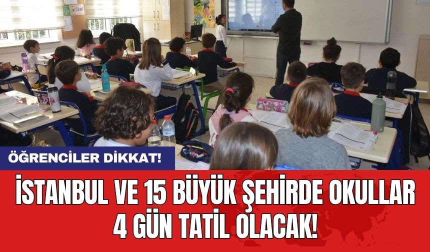 Öğrenciler dikkat! İstanbul ve 15 büyük şehirde okullar 4 gün tatil olacak!
