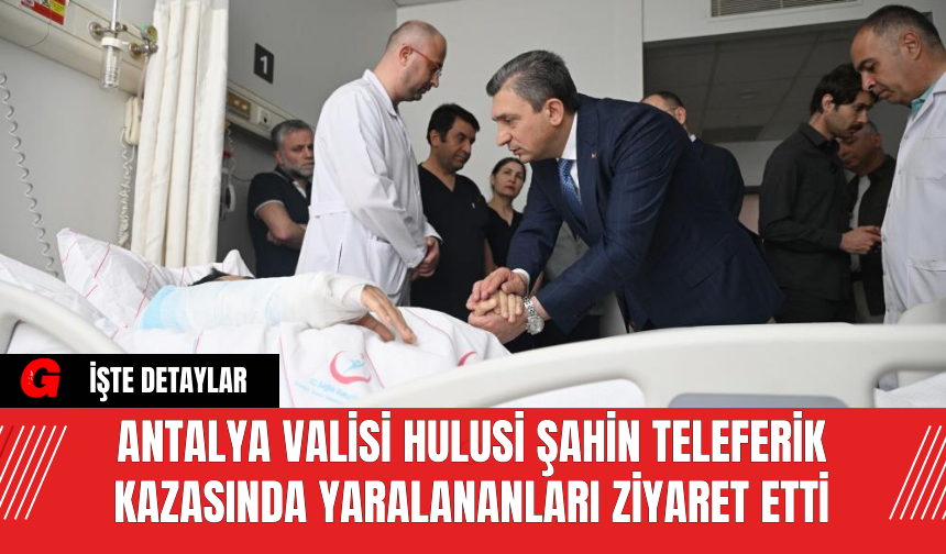Antalya Valisi Hulusi Şahin Teleferik Kazasında Yaralananları Ziyaret Etti