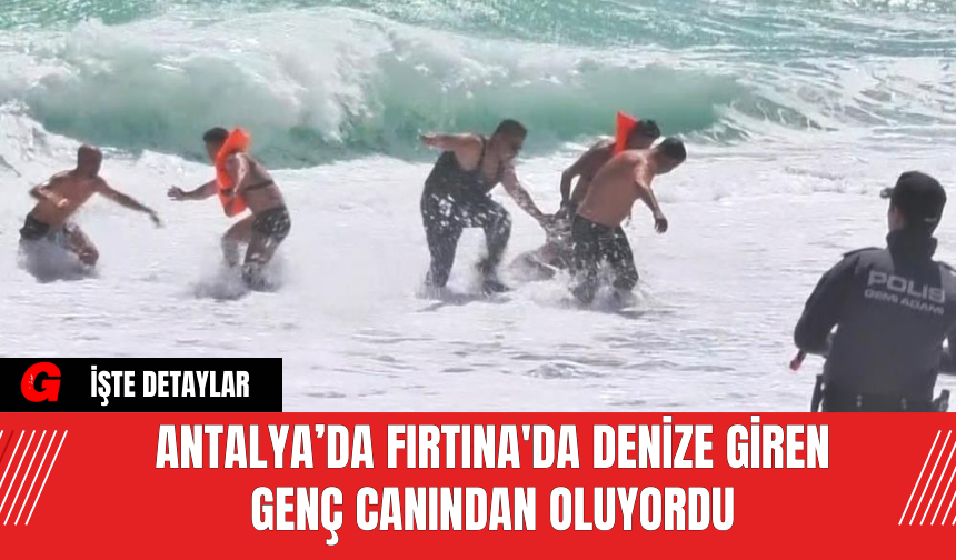 Antalya’da Fırtına'da Denize Giren Genç Canından Oluyordu