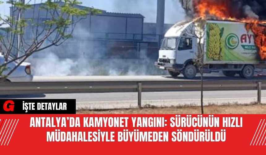 Antalya’da Kamyonet Yangını: Sürücünün Hızlı Müdahalesiyle Büyümeden Söndürüldü