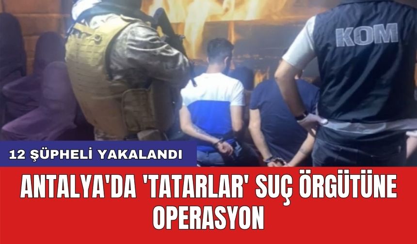 Antalya'da 'Tatarlar' suç örgütüne operasyon: 12 şüpheli yakalandı